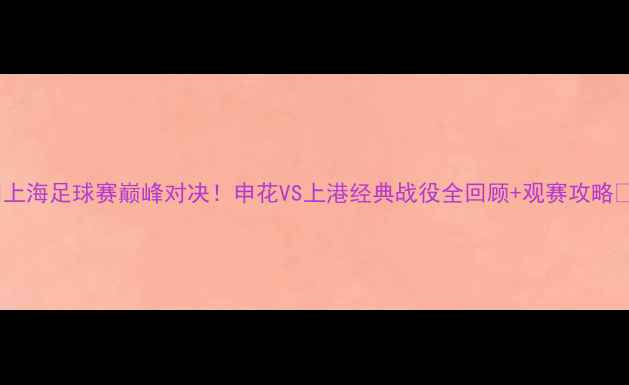 图片 🔥上海足球赛巅峰对决！申花VS上港经典战役全回顾+观赛攻略🔥2