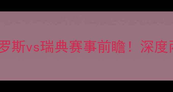 图片 🔥世界杯预选赛：俄罗斯vs瑞典赛事前瞻！深度两队战术与球星对决1