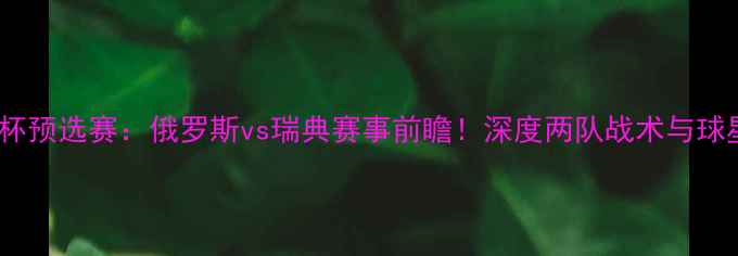 图片 🔥世界杯预选赛：俄罗斯vs瑞典赛事前瞻！深度两队战术与球星对决2