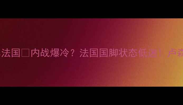 图片 🔥世预赛卢森堡vs法国💥内战爆冷？法国国脚状态低迷！卢森堡竟成黑马？⚽1