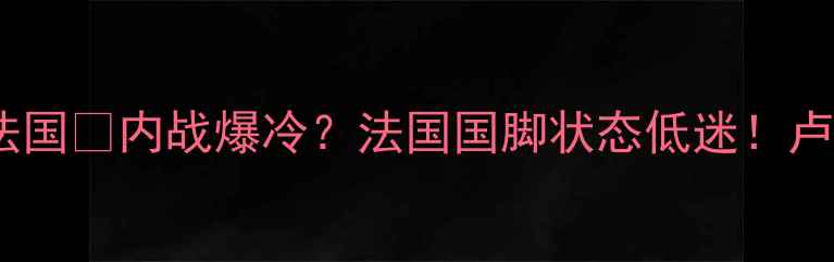 图片 🔥世预赛卢森堡vs法国💥内战爆冷？法国国脚状态低迷！卢森堡竟成黑马？⚽2