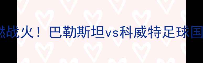 图片 🔥中东火药桶再燃战火！巴勒斯坦vs科威特足球国家德比全攻略🔥1