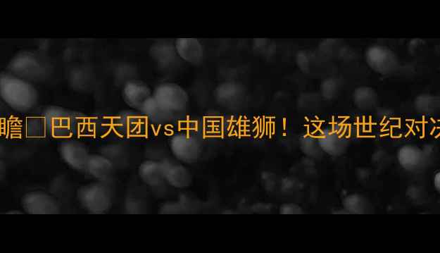 图片 🔥中国vs巴西足球赛前瞻🔥巴西天团vs中国雄狮！这场世纪对决到底谁更胜一筹？⚽1