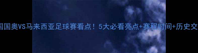 图片 🔥中国国奥VS马来西亚足球赛看点！5大必看亮点+赛程时间+历史交锋全2