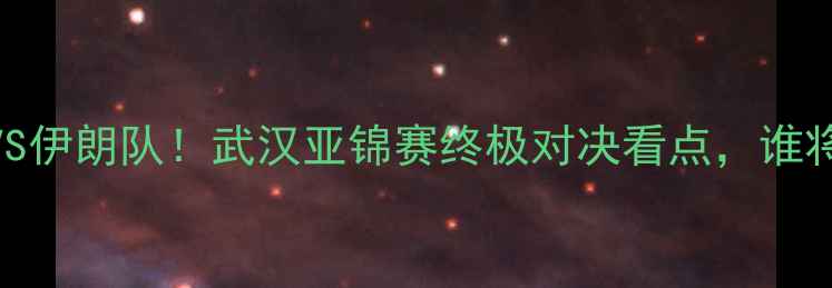 图片 🔥中国男足VS伊朗队！武汉亚锦赛终极对决看点，谁将问鼎冠军？