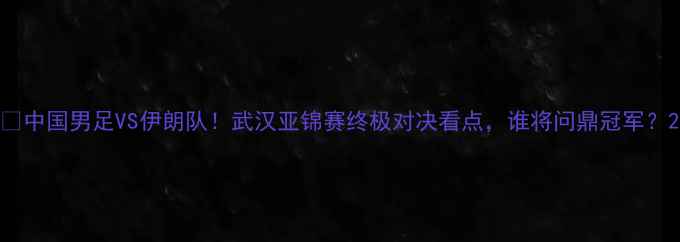 图片 🔥中国男足VS伊朗队！武汉亚锦赛终极对决看点，谁将问鼎冠军？2