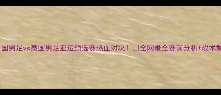 图片 🔥中国男足vs泰国男足亚运预选赛热血对决！⚽全网最全赛前分析+战术解读1