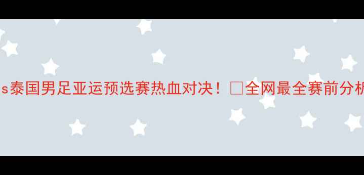 图片 🔥中国男足vs泰国男足亚运预选赛热血对决！⚽全网最全赛前分析+战术解读2