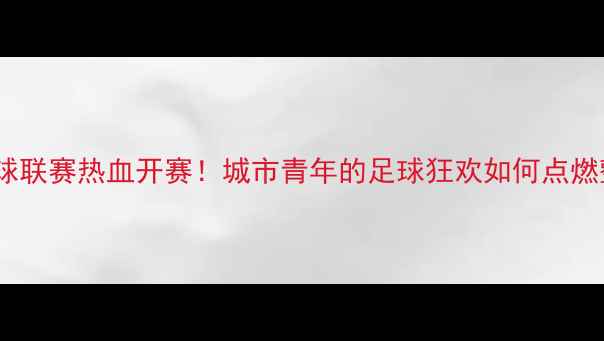 图片 🔥中国街头足球联赛热血开赛！城市青年的足球狂欢如何点燃整个夏天？🔥1