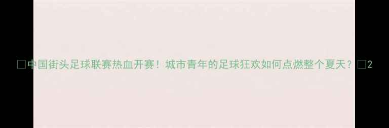 图片 🔥中国街头足球联赛热血开赛！城市青年的足球狂欢如何点燃整个夏天？🔥2