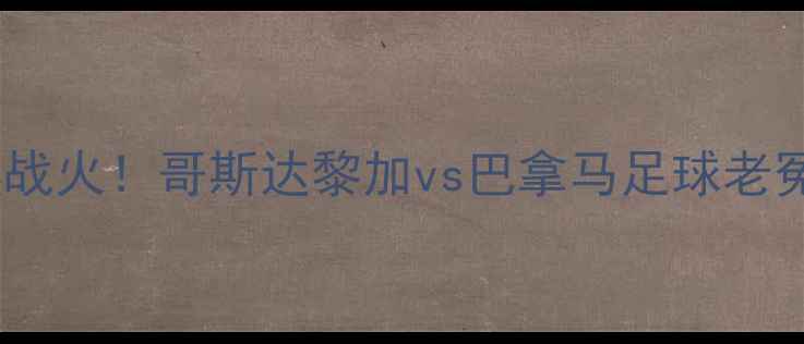 图片 🔥中美洲德比再燃战火！哥斯达黎加vs巴拿马足球老冤家世纪对决全🔥2