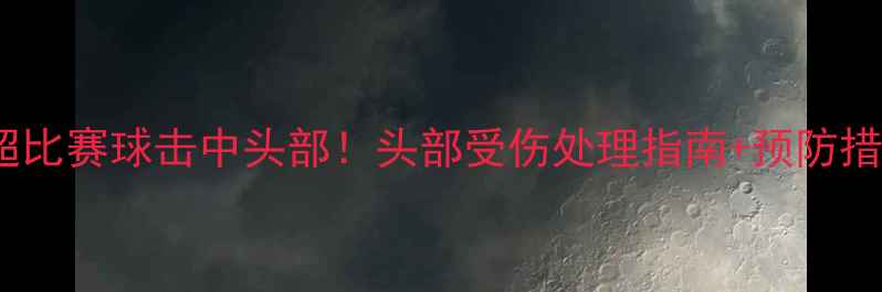 图片 🔥中超比赛球击中头部！头部受伤处理指南+预防措施全1