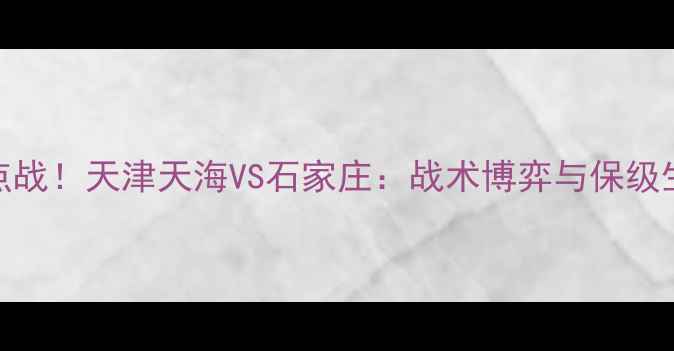 图片 🔥中超焦点战！天津天海VS石家庄：战术博弈与保级生死战全🔥