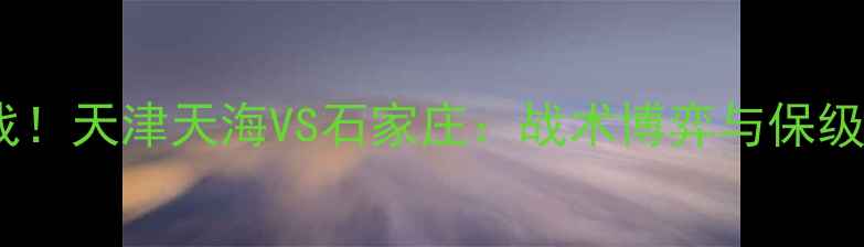 图片 🔥中超焦点战！天津天海VS石家庄：战术博弈与保级生死战全🔥1
