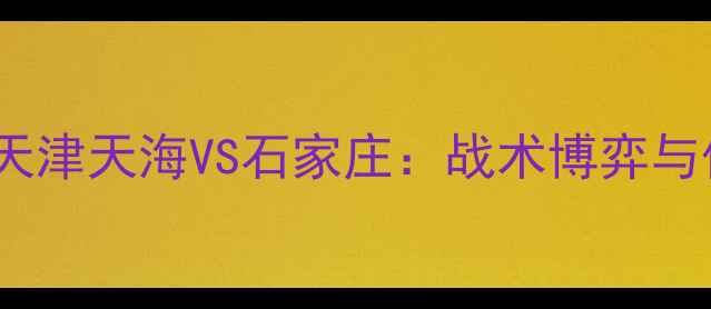 图片 🔥中超焦点战！天津天海VS石家庄：战术博弈与保级生死战全🔥2