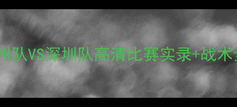 图片 🔥中超焦点战！广州队VS深圳队高清比赛实录+战术全（附下载链接）2