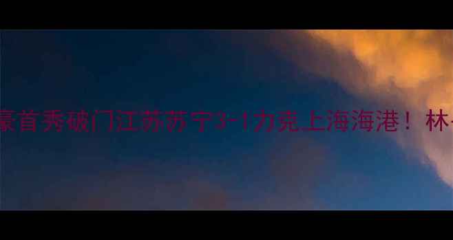 图片 🔥中超焦点战｜林书豪首秀破门江苏苏宁3-1力克上海海港！林书豪带伤作战引热议2