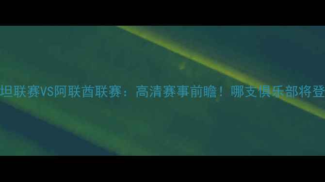 图片 🔥乌兹别克斯坦联赛VS阿联酋联赛：高清赛事前瞻！哪支俱乐部将登顶中东中亚？