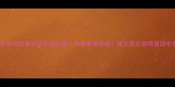 图片 🔥乌兹别克斯坦联赛VS阿联酋联赛：高清赛事前瞻！哪支俱乐部将登顶中东中亚？2