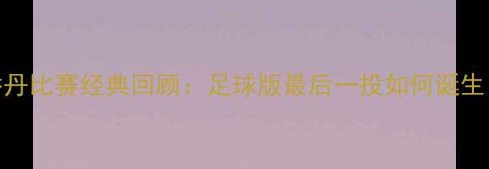 图片 🔥乔丹比赛经典回顾：足球版最后一投如何诞生？🔥