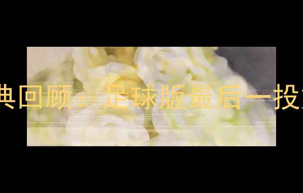 图片 🔥乔丹比赛经典回顾：足球版最后一投如何诞生？🔥1