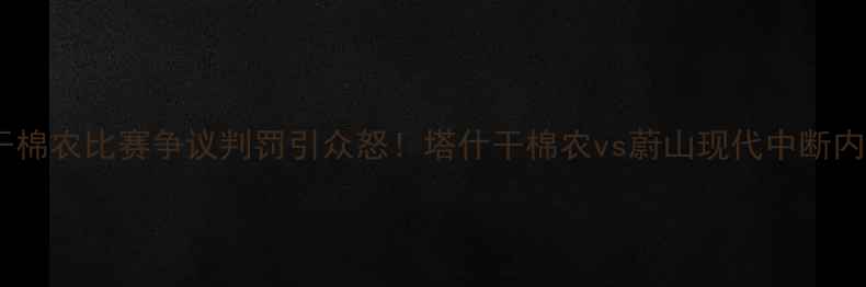 图片 🔥亚冠塔什干棉农比赛争议判罚引众怒！塔什干棉农vs蔚山现代中断内幕曝光！🔥2