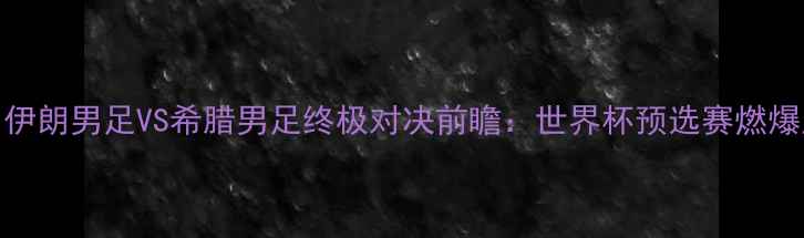 图片 🔥亚洲VS欧洲！伊朗男足VS希腊男足终极对决前瞻：世界杯预选赛燃爆亚洲杯预选赛！