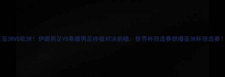 图片 🔥亚洲VS欧洲！伊朗男足VS希腊男足终极对决前瞻：世界杯预选赛燃爆亚洲杯预选赛！2