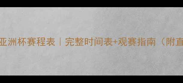 图片 🔥亚足联亚洲杯赛程表｜完整时间表+观赛指南（附直播平台）
