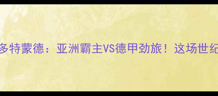 图片 🔥全北现代VS多特蒙德：亚洲霸主VS德甲劲旅！这场世纪对决你必看！