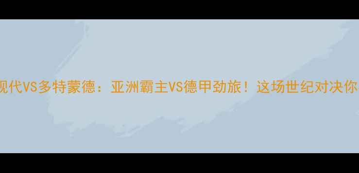 图片 🔥全北现代VS多特蒙德：亚洲霸主VS德甲劲旅！这场世纪对决你必看！2