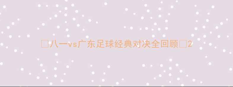 图片 🔥八一vs广东足球经典对决全回顾🔥2