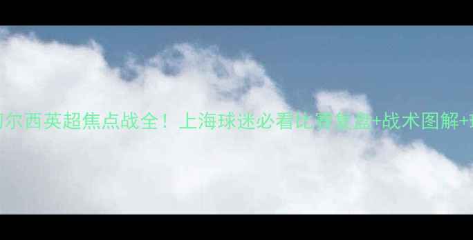 图片 🔥利物浦vs切尔西英超焦点战全！上海球迷必看比赛复盘+战术图解+球星数据对比