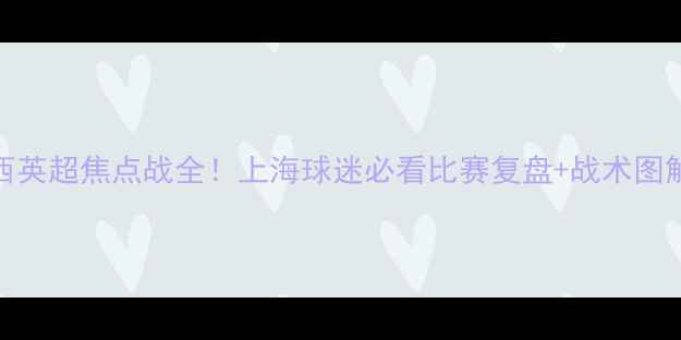 图片 🔥利物浦vs切尔西英超焦点战全！上海球迷必看比赛复盘+战术图解+球星数据对比2