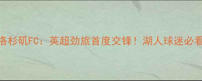 图片 🔥利物浦vs洛杉矶FC：英超劲旅首度交锋！湖人球迷必看对决分析🔥