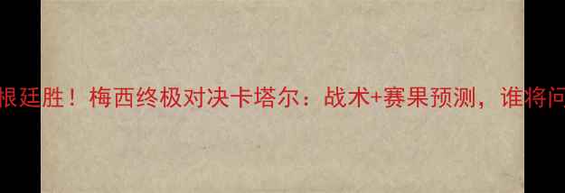 图片 🔥卡塔尔vs阿根廷胜！梅西终极对决卡塔尔：战术+赛果预测，谁将问鼎世界杯？🔥