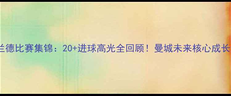 图片 🔥哈兰德比赛集锦：20+进球高光全回顾！曼城未来核心成长史🔥1