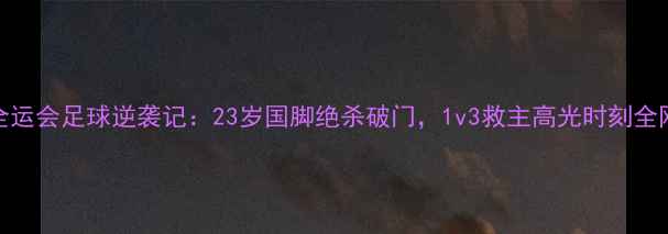 图片 🔥唐子豪全运会足球逆袭记：23岁国脚绝杀破门，1v3救主高光时刻全网刷屏！🔥