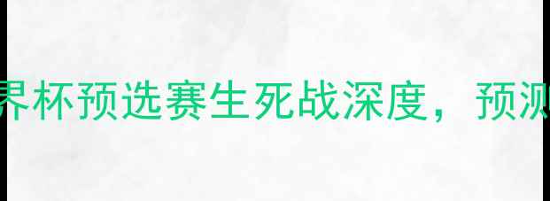 图片 🔥喀麦隆VS智利必看！世界杯预选赛生死战深度，预测比分+战术布局全公开🔥2