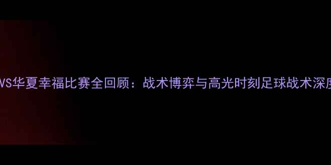 图片 🔥国安VS华夏幸福比赛全回顾：战术博弈与高光时刻足球战术深度拆解2