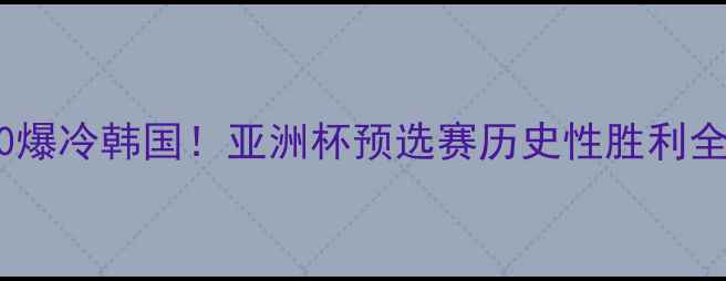 图片 🔥国足1-0爆冷韩国！亚洲杯预选赛历史性胜利全🇨🇳🇰🇷