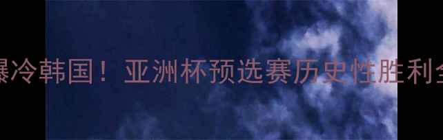 图片 🔥国足1-0爆冷韩国！亚洲杯预选赛历史性胜利全🇨🇳🇰🇷2
