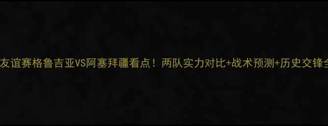 图片 🔥国际友谊赛格鲁吉亚VS阿塞拜疆看点！两队实力对比+战术预测+历史交锋全公开1