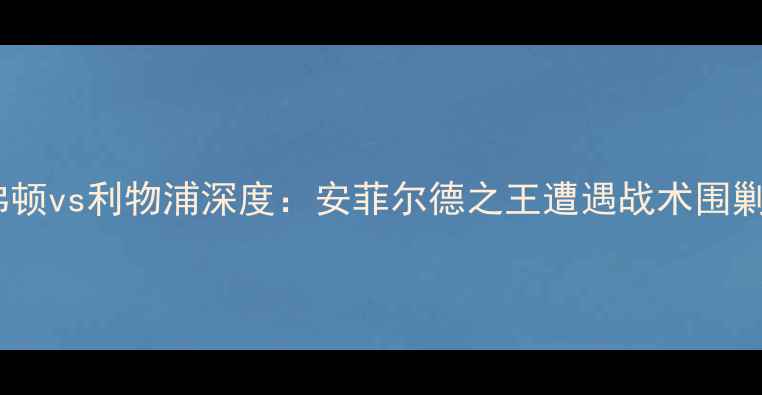 图片 🔥埃弗顿vs利物浦深度：安菲尔德之王遭遇战术围剿！🔥1