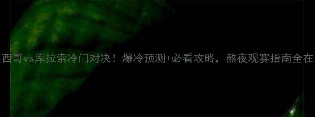 图片 🔥墨西哥vs库拉索冷门对决！爆冷预测+必看攻略，熬夜观赛指南全在这！