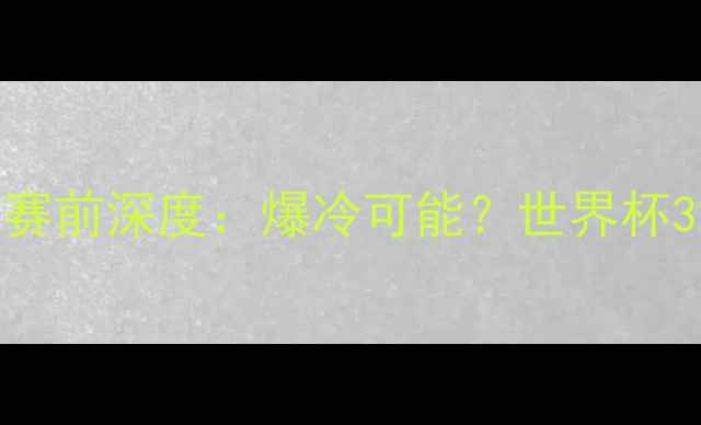 图片 🔥墨西哥vs比利时赛前深度：爆冷可能？世界杯32强对决全攻略！1