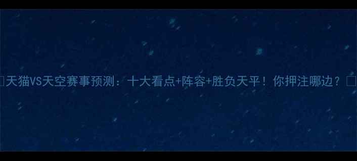图片 🔥天猫VS天空赛事预测：十大看点+阵容+胜负天平！你押注哪边？🔥2