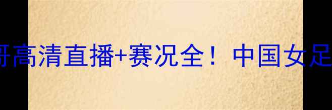 图片 🔥女足中国vs墨西哥高清直播+赛况全！中国女足能否逆风翻盘？💥2
