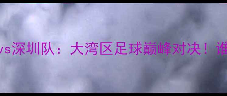 图片 🔥季后赛广东队vs深圳队：大湾区足球巅峰对决！谁将问鼎冠军？⚽