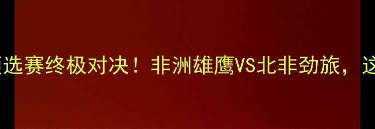 图片 🔥安哥拉vs突尼斯｜世界杯预选赛终极对决！非洲雄鹰VS北非劲旅，这波战术博弈谁更胜一筹？💥1